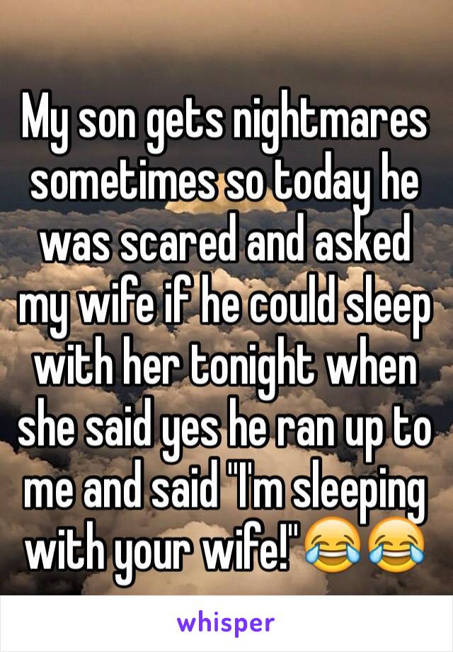 My son gets nightmares sometimes so today he was scared and asked my wife if he could sleep  with her tonight when she said yes he ran up to me and said "I'm sleeping with your wife!"😂😂