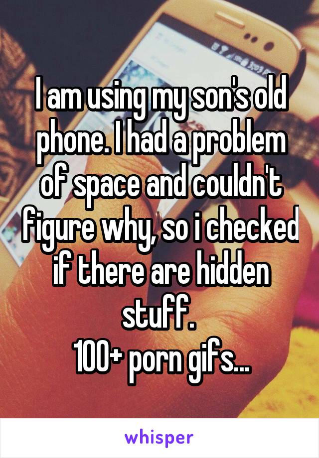 I am using my son's old phone. I had a problem of space and couldn't figure why, so i checked if there are hidden stuff. 
100+ porn gifs...
