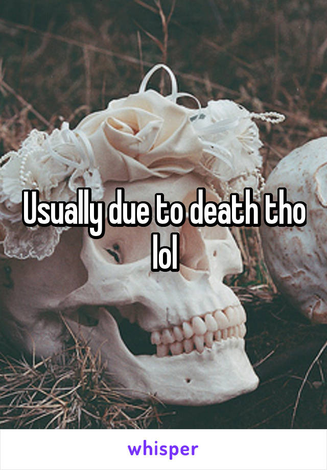 Usually due to death tho lol