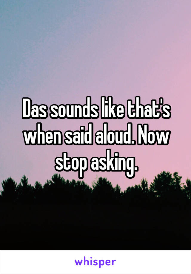 Das sounds like that's when said aloud. Now stop asking.