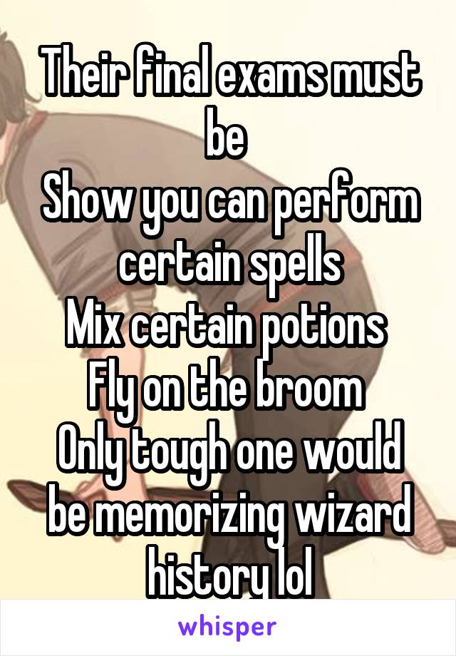 Their final exams must be 
Show you can perform certain spells
Mix certain potions 
Fly on the broom 
Only tough one would be memorizing wizard history lol