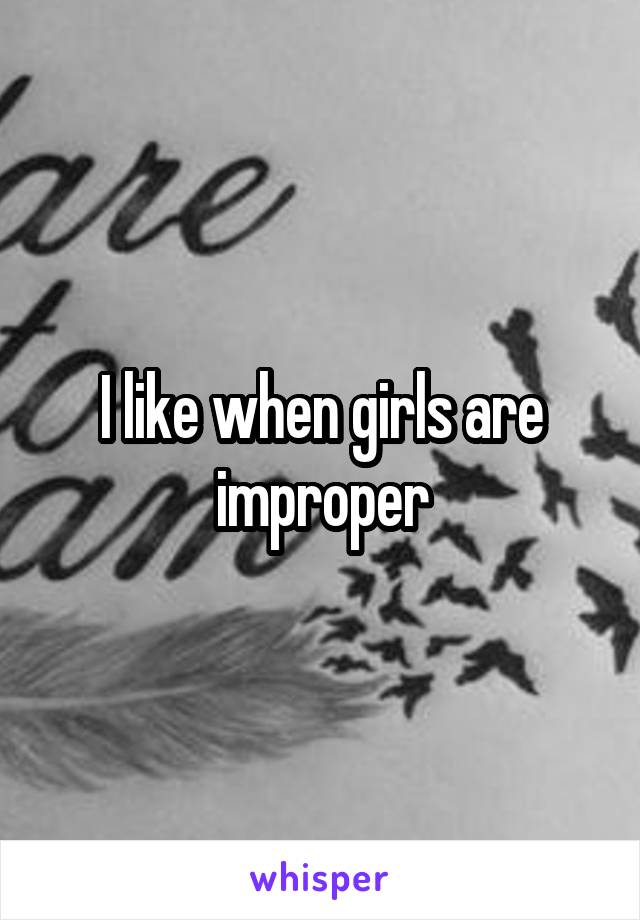 I like when girls are improper