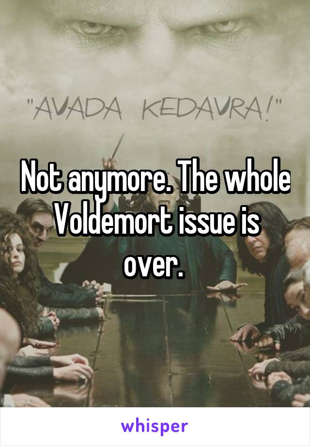 Not anymore. The whole Voldemort issue is over. 