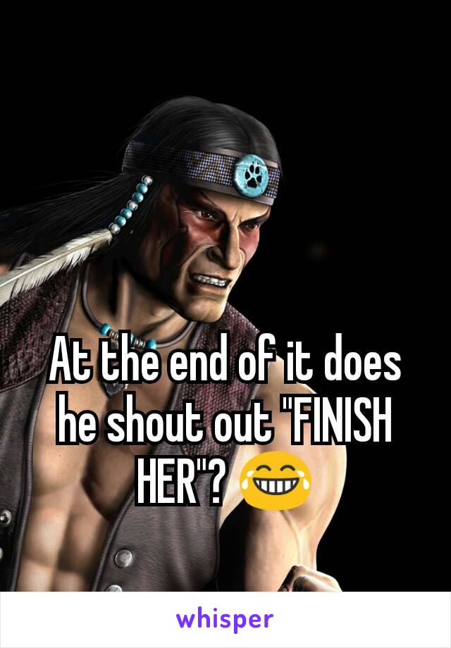 At the end of it does he shout out "FINISH HER"? 😂