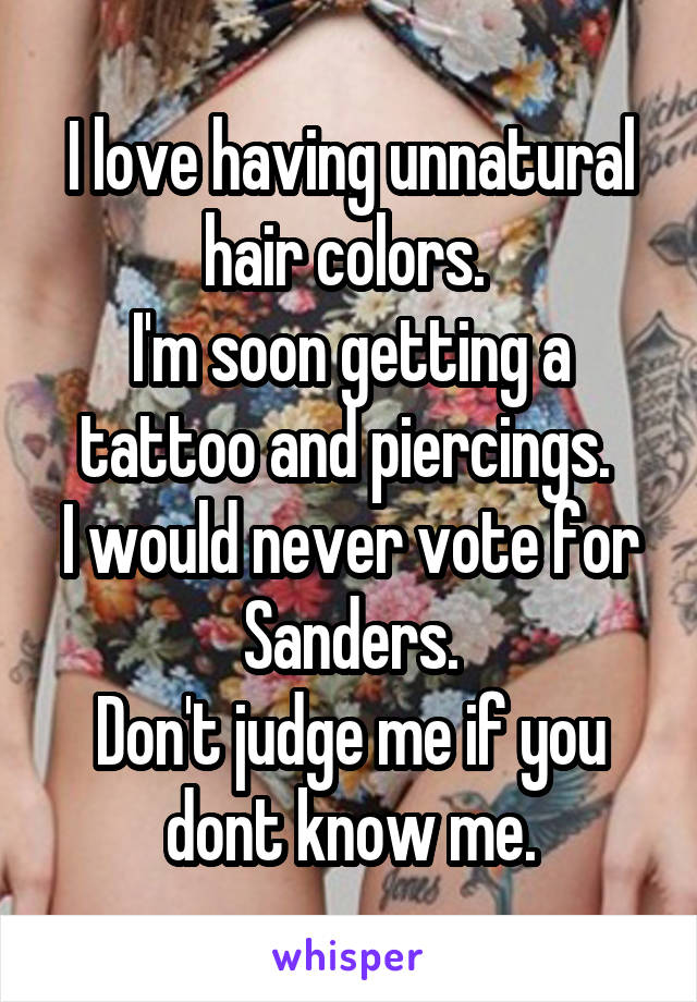 I love having unnatural hair colors. 
I'm soon getting a tattoo and piercings. 
I would never vote for Sanders.
Don't judge me if you dont know me.