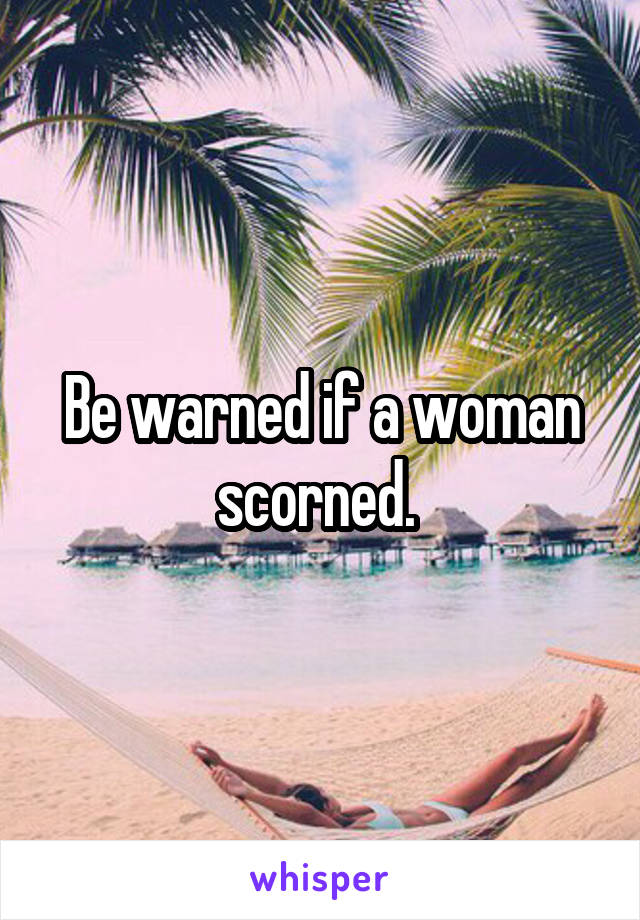 Be warned if a woman scorned. 