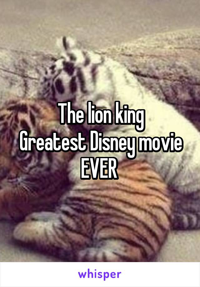 The lion king
Greatest Disney movie
EVER 