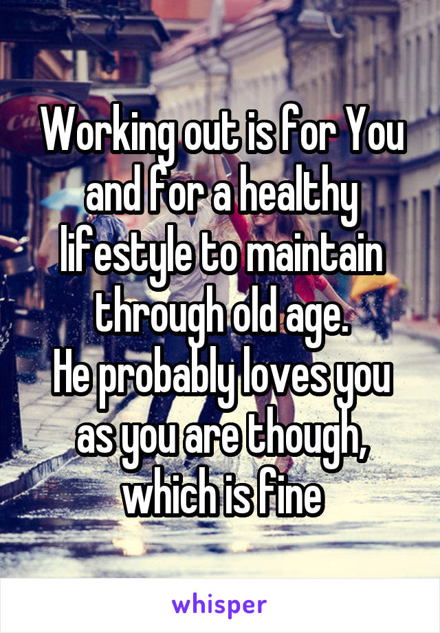 Working out is for You and for a healthy lifestyle to maintain through old age.
He probably loves you as you are though, which is fine