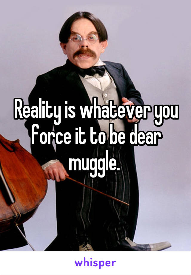 Reality is whatever you force it to be dear muggle. 