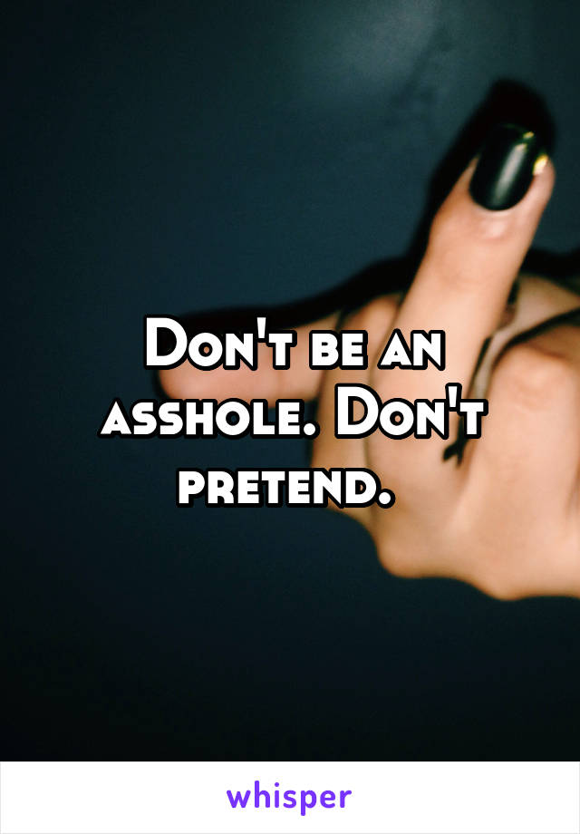 Don't be an asshole. Don't pretend. 