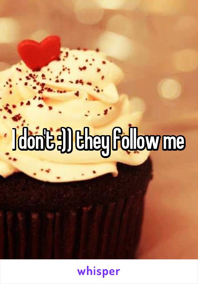 I don't :)) they follow me 