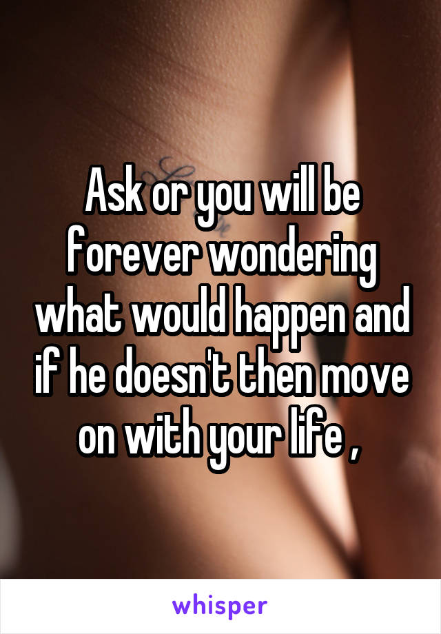 Ask or you will be forever wondering what would happen and if he doesn't then move on with your life , 