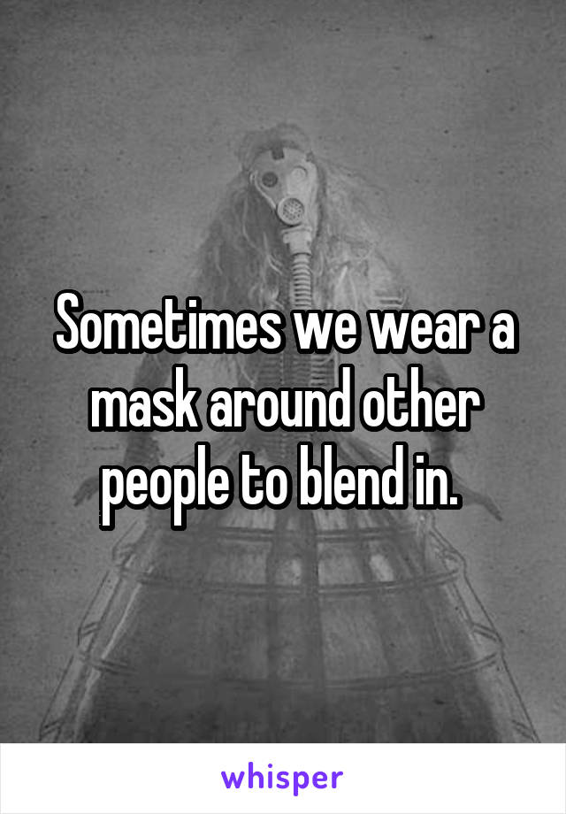 Sometimes we wear a mask around other people to blend in. 