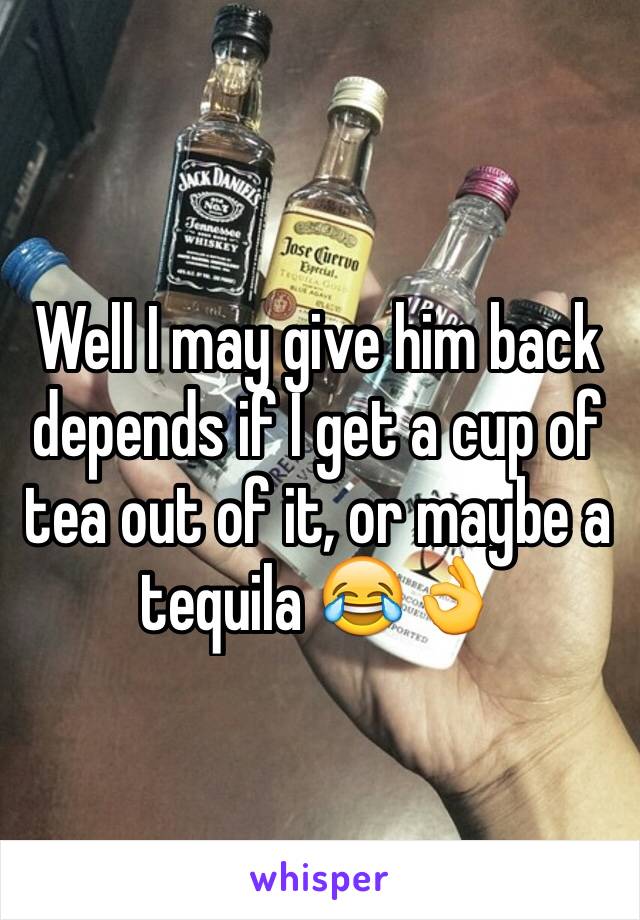 Well I may give him back depends if I get a cup of tea out of it, or maybe a tequila 😂👌