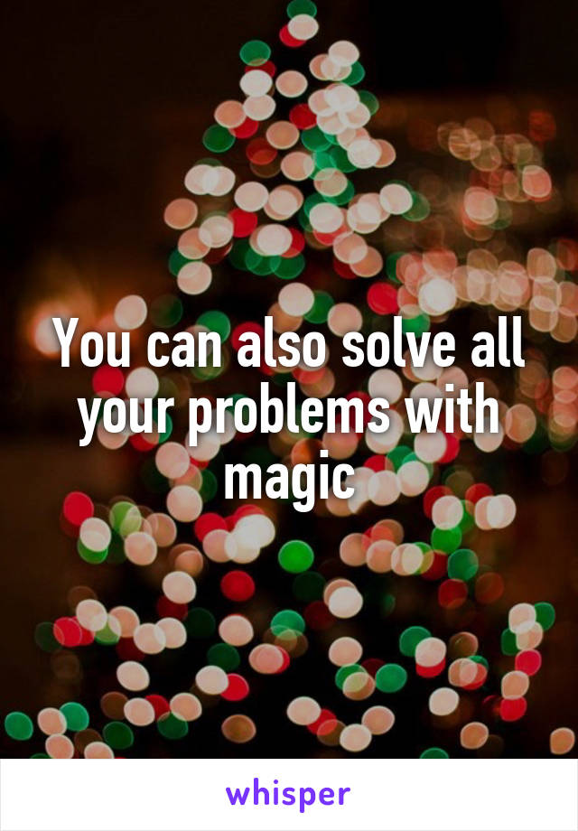 You can also solve all your problems with magic