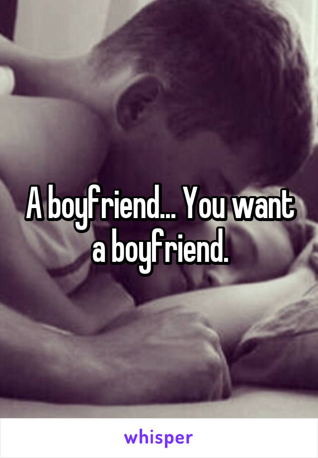 A boyfriend... You want a boyfriend.