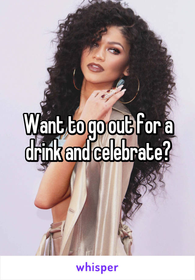 Want to go out for a drink and celebrate?