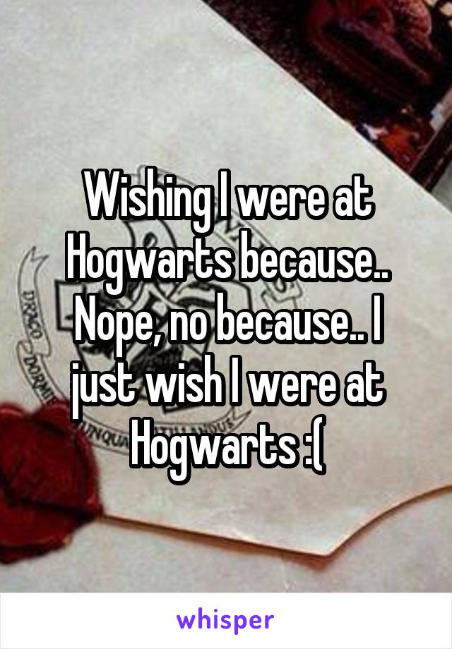 Wishing I were at Hogwarts because..
Nope, no because.. I just wish I were at Hogwarts :(