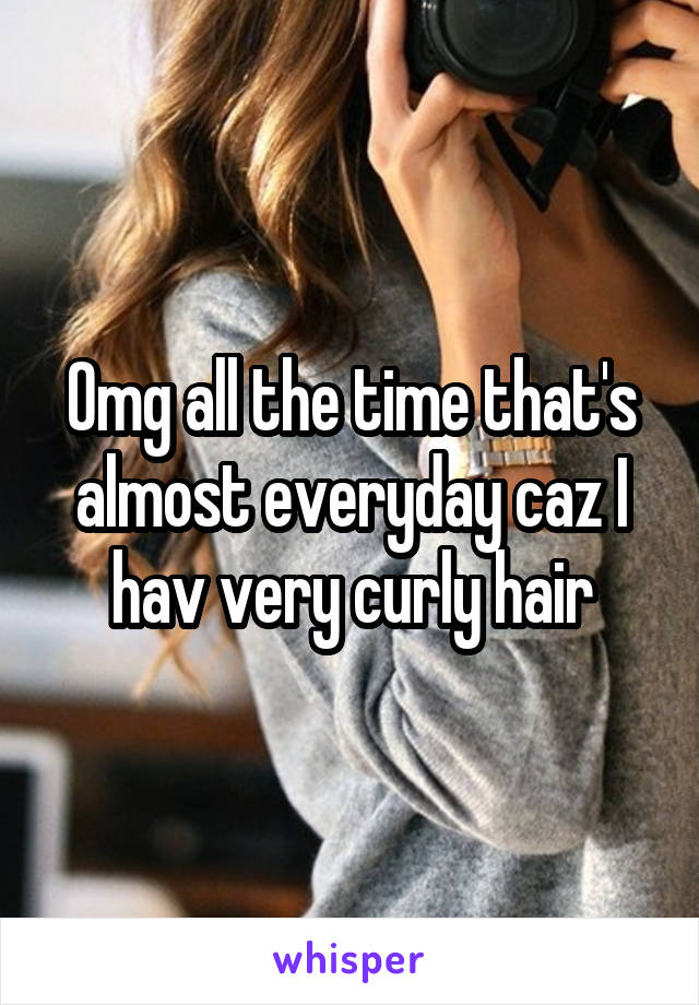 Omg all the time that's almost everyday caz I hav very curly hair