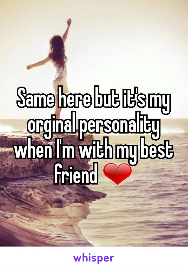 Same here but it's my orginal personality when I'm with my best friend ❤