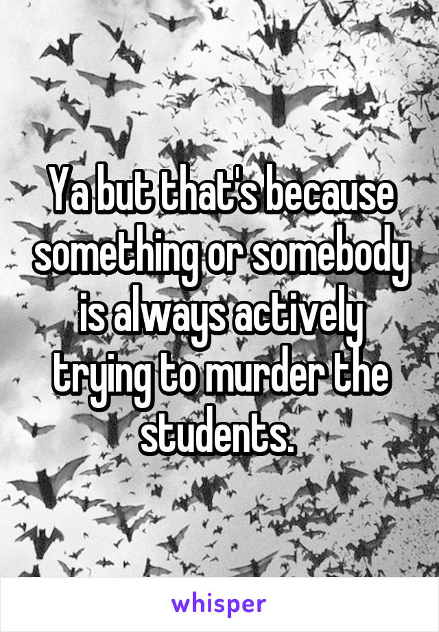 Ya but that's because something or somebody is always actively trying to murder the students. 
