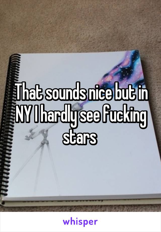That sounds nice but in NY I hardly see fucking stars 