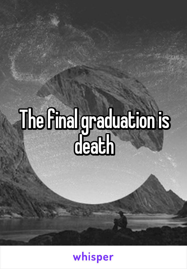 The final graduation is death