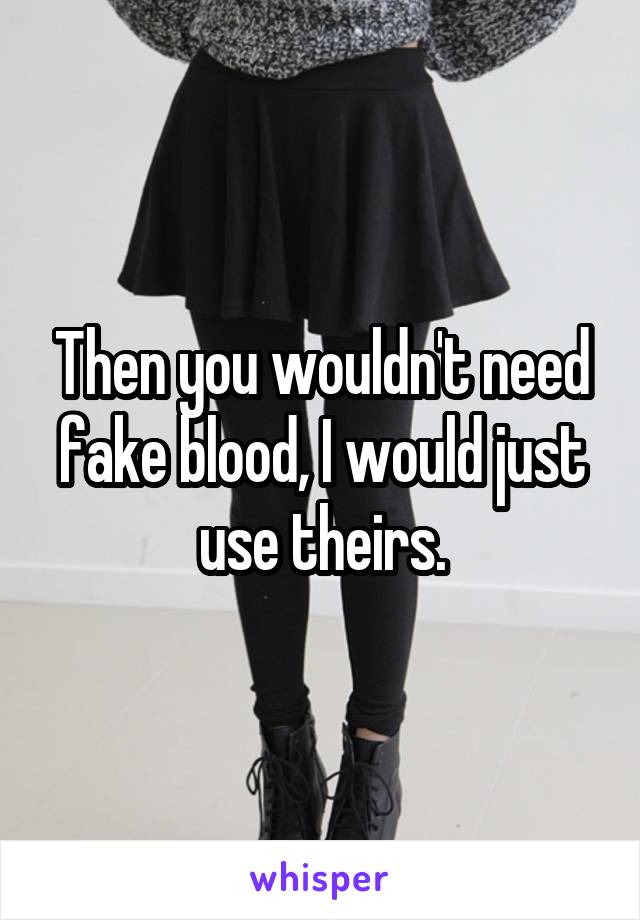 Then you wouldn't need fake blood, I would just use theirs.