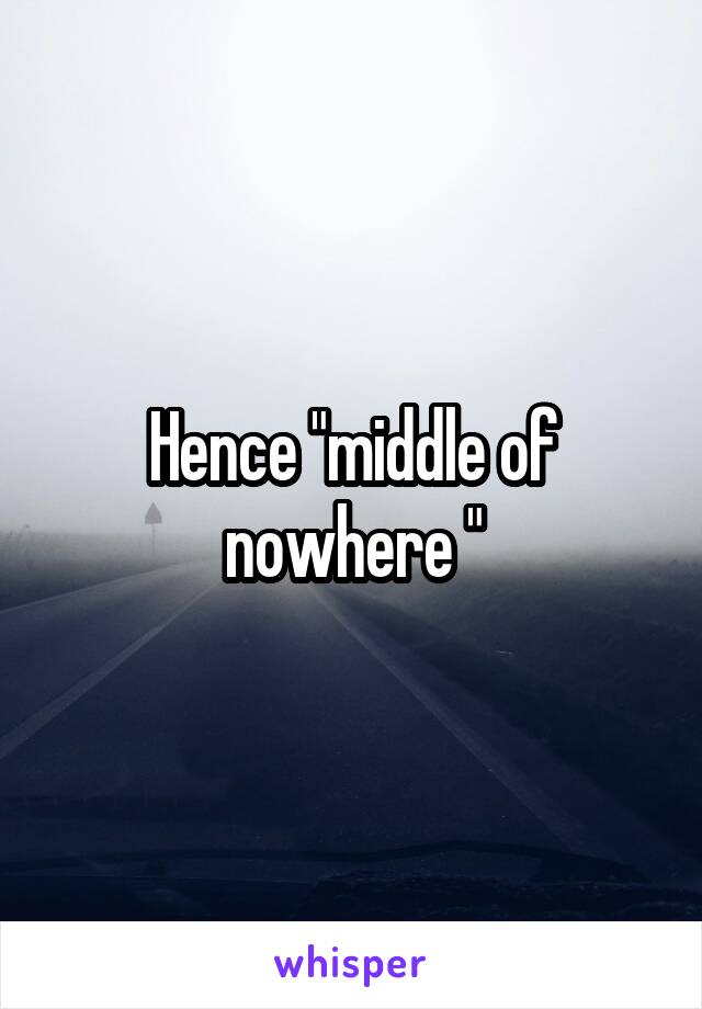 Hence "middle of nowhere "