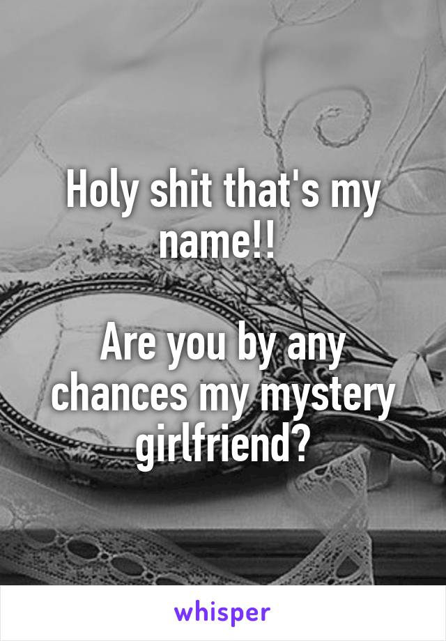 Holy shit that's my name!! 

Are you by any chances my mystery girlfriend?