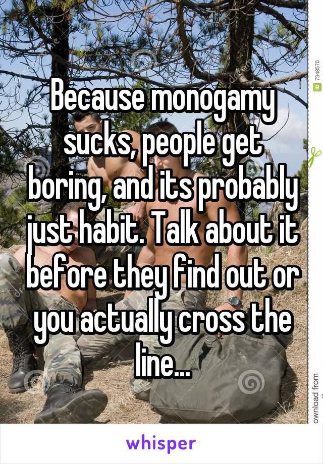 Because monogamy sucks, people get boring, and its probably just habit. Talk about it before they find out or you actually cross the line...