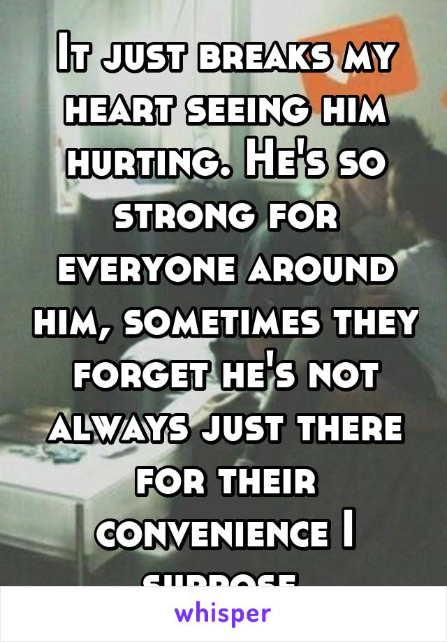 It just breaks my heart seeing him hurting. He's so strong for everyone around him, sometimes they forget he's not always just there for their convenience I suppose.