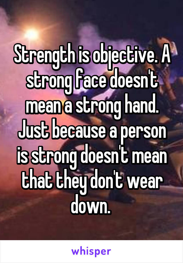 Strength is objective. A strong face doesn't mean a strong hand. Just because a person is strong doesn't mean that they don't wear down. 