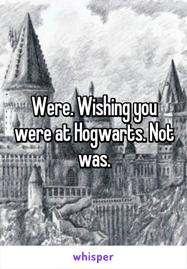 Were. Wishing you were at Hogwarts. Not was.