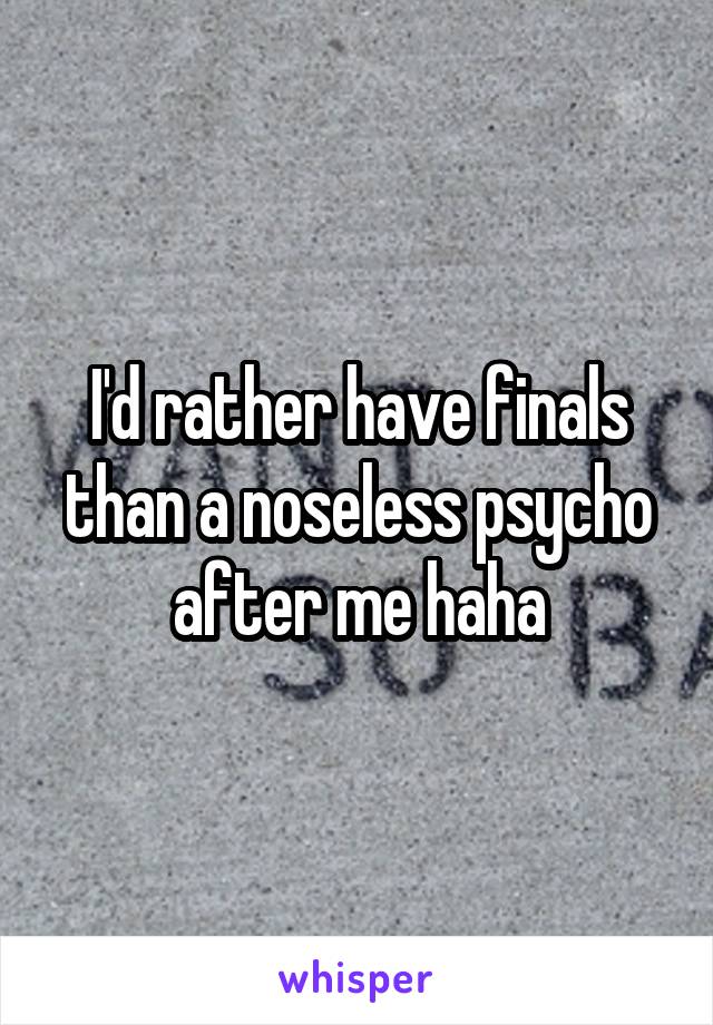 I'd rather have finals than a noseless psycho after me haha