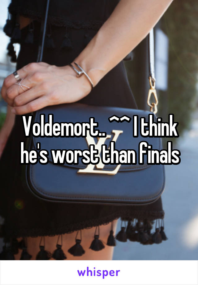Voldemort.. ^^ I think he's worst than finals