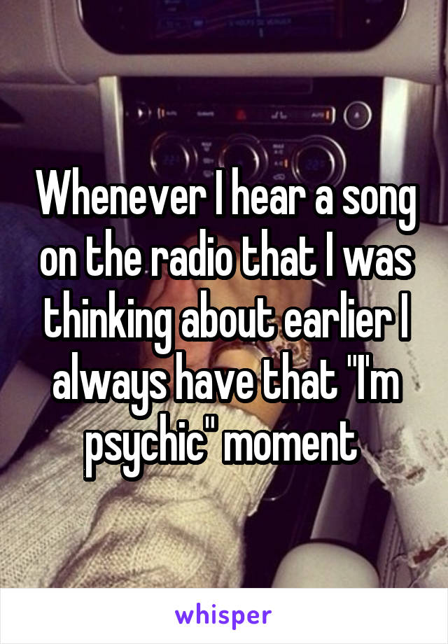 Whenever I hear a song on the radio that I was thinking about earlier I always have that "I'm psychic" moment 
