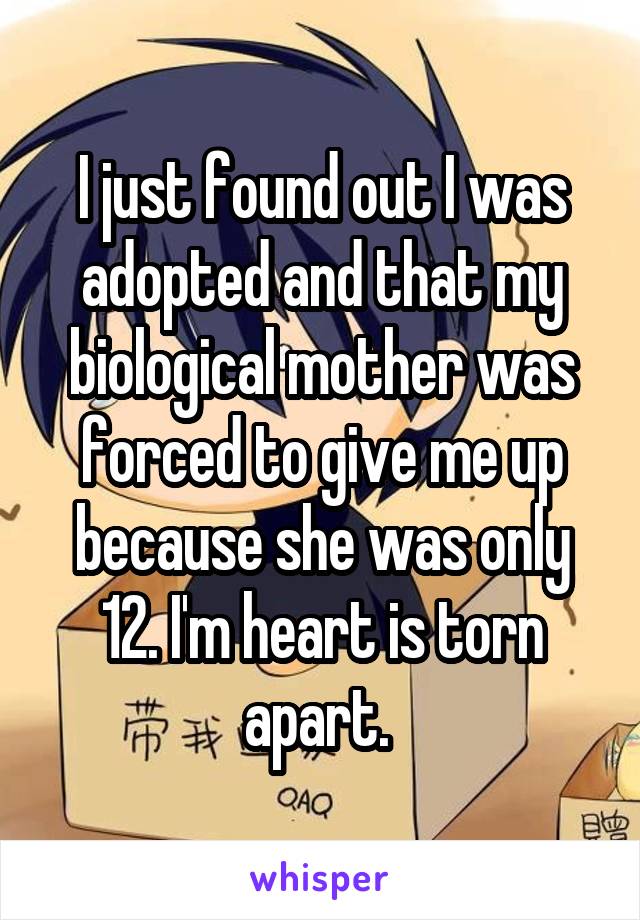 I just found out I was adopted and that my biological mother was forced to give me up because she was only 12. I'm heart is torn apart. 