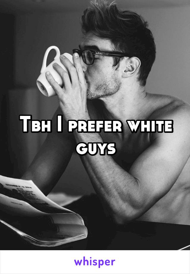 Tbh I prefer white guys