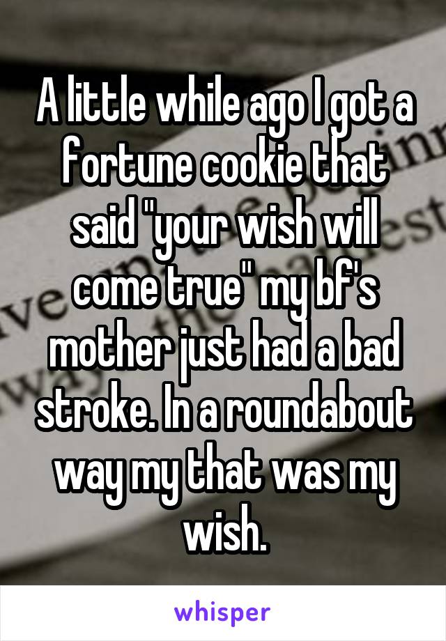 A little while ago I got a fortune cookie that said "your wish will come true" my bf's mother just had a bad stroke. In a roundabout way my that was my wish.