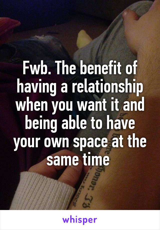 Fwb. The benefit of having a relationship when you want it and being able to have your own space at the same time 