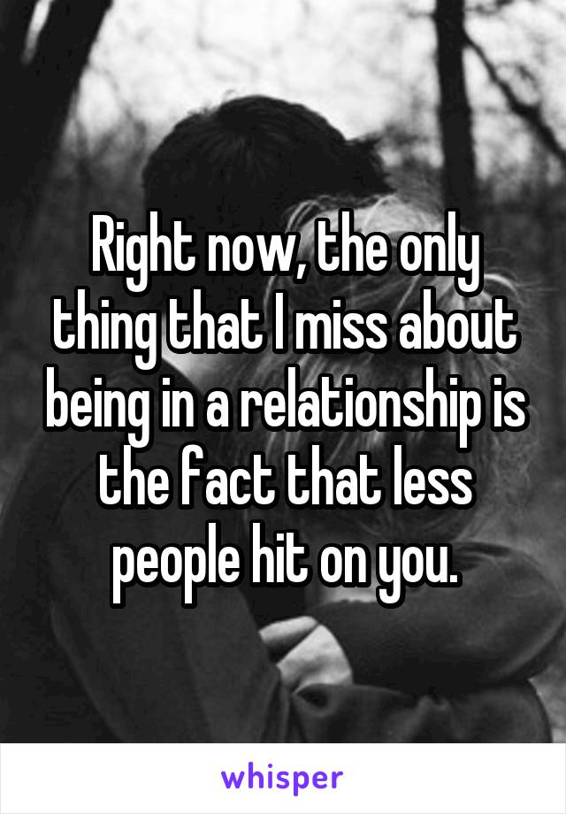 Right now, the only thing that I miss about being in a relationship is the fact that less people hit on you.