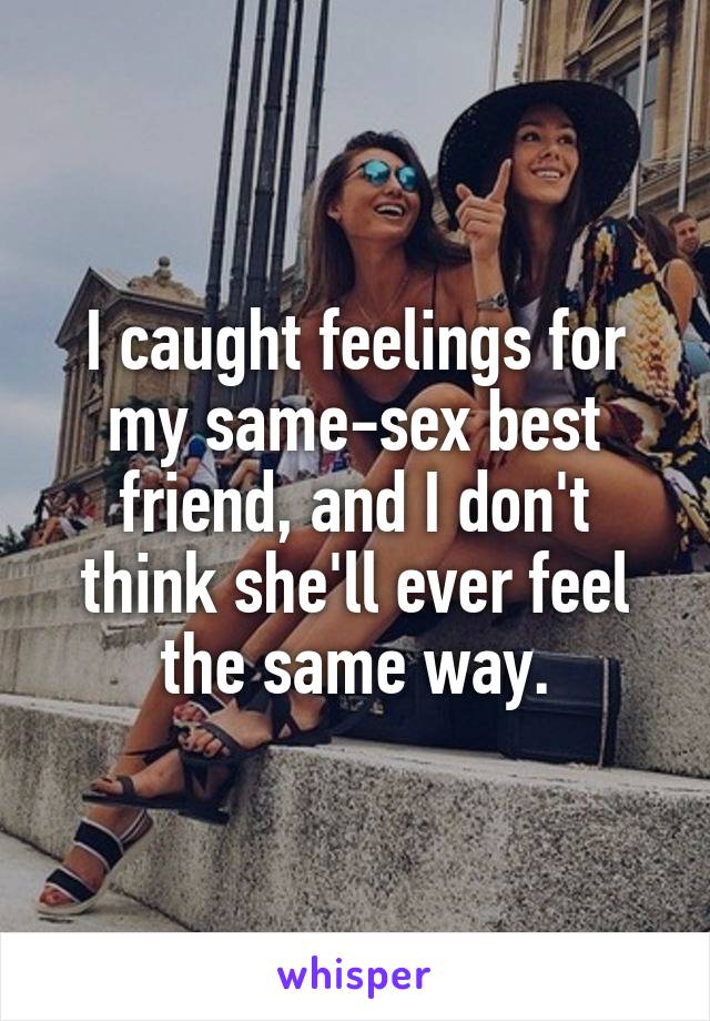 I caught feelings for my same-sex best friend, and I don't think she'll ever feel the same way.
