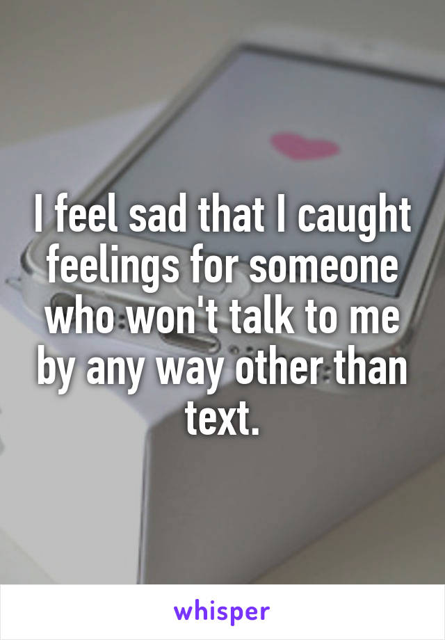 I feel sad that I caught feelings for someone who won't talk to me by any way other than text.