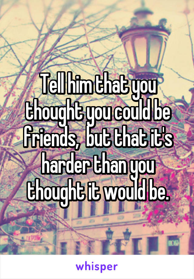 Tell him that you thought you could be friends,  but that it's harder than you thought it would be.