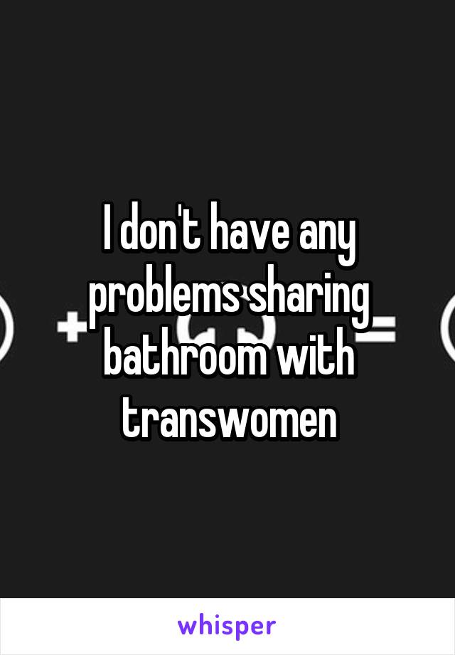 I don't have any problems sharing bathroom with transwomen