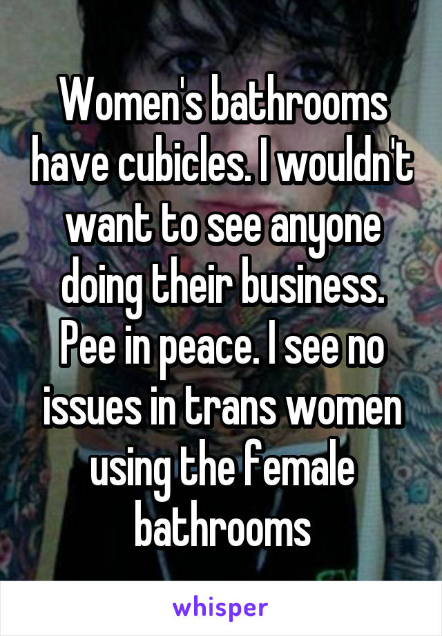 Women's bathrooms have cubicles. I wouldn't want to see anyone doing their business. Pee in peace. I see no issues in trans women using the female bathrooms