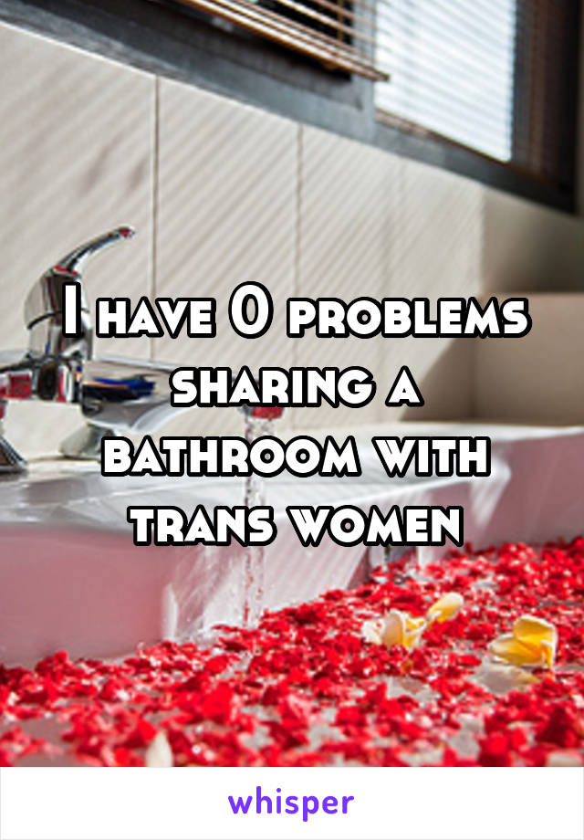 I have 0 problems sharing a bathroom with trans women