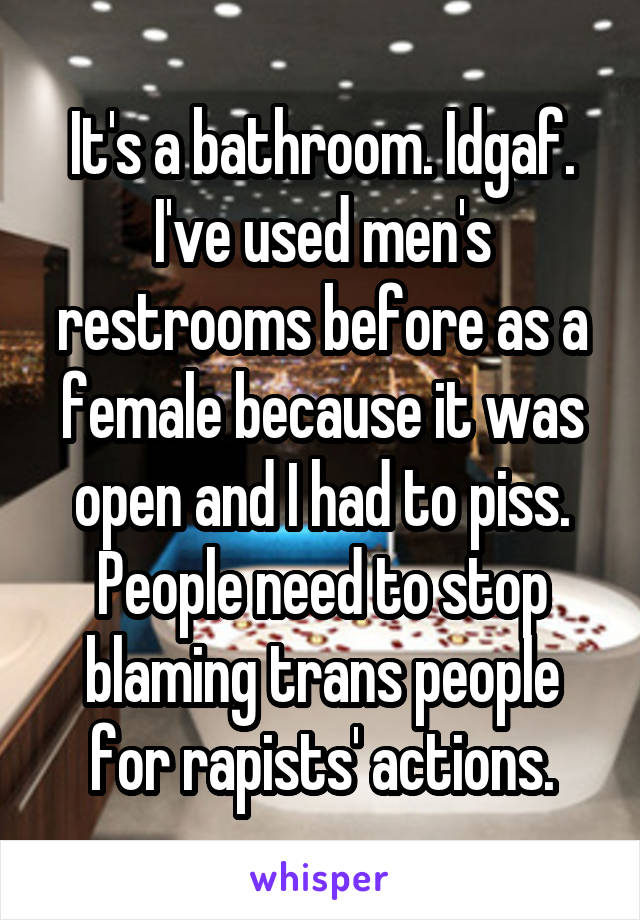 It's a bathroom. Idgaf. I've used men's restrooms before as a female because it was open and I had to piss. People need to stop blaming trans people for rapists' actions.