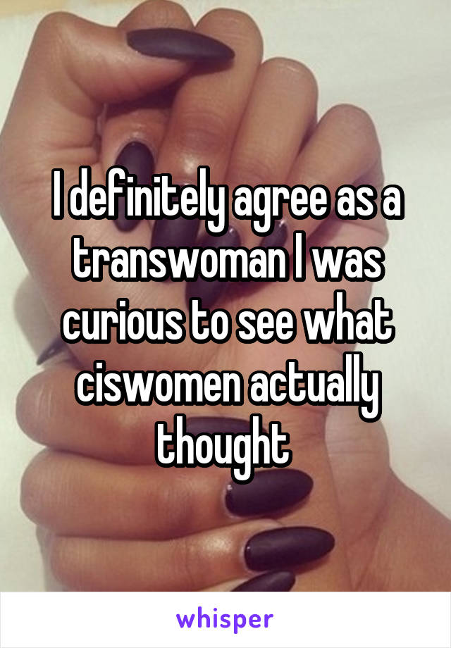 I definitely agree as a transwoman I was curious to see what ciswomen actually thought 